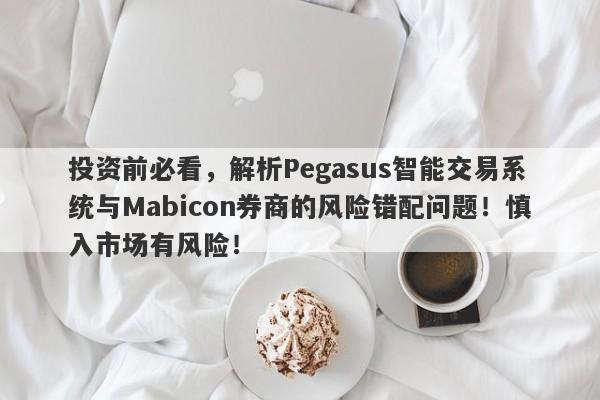 投资前必看，解析Pegasus智能交易系统与Mabicon券商的风险错配问题！慎入市场有风险！-第1张图片-要懂汇