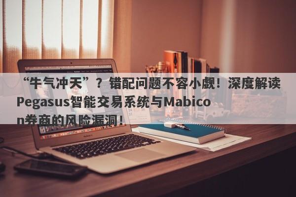 “牛气冲天”？错配问题不容小觑！深度解读Pegasus智能交易系统与Mabicon券商的风险漏洞！-第1张图片-要懂汇