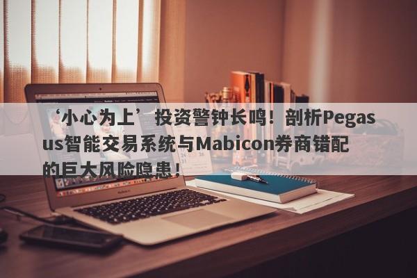 ‘小心为上’投资警钟长鸣！剖析Pegasus智能交易系统与Mabicon券商错配的巨大风险隐患！-第1张图片-要懂汇