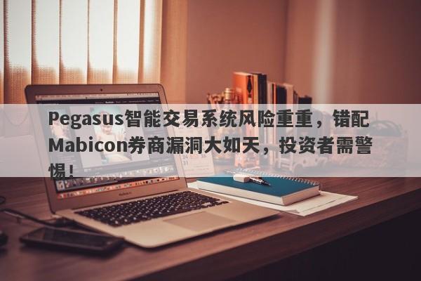 Pegasus智能交易系统风险重重，错配Mabicon券商漏洞大如天，投资者需警惕！-第1张图片-要懂汇