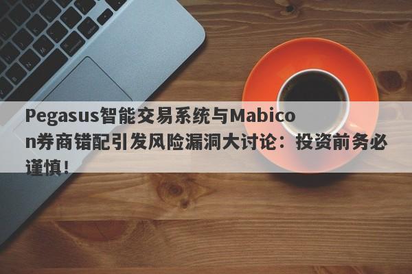 Pegasus智能交易系统与Mabicon券商错配引发风险漏洞大讨论：投资前务必谨慎！-第1张图片-要懂汇