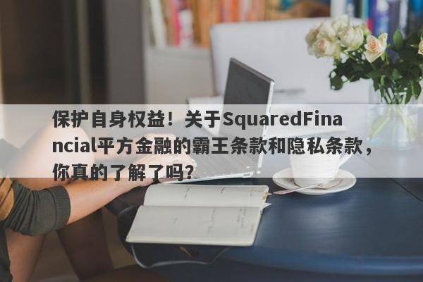 保护自身权益！关于SquaredFinancial平方金融的霸王条款和隐私条款，你真的了解了吗？-第1张图片-要懂汇