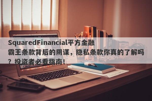 SquaredFinancial平方金融霸王条款背后的阴谋，隐私条款你真的了解吗？投资者必看指南！-第1张图片-要懂汇