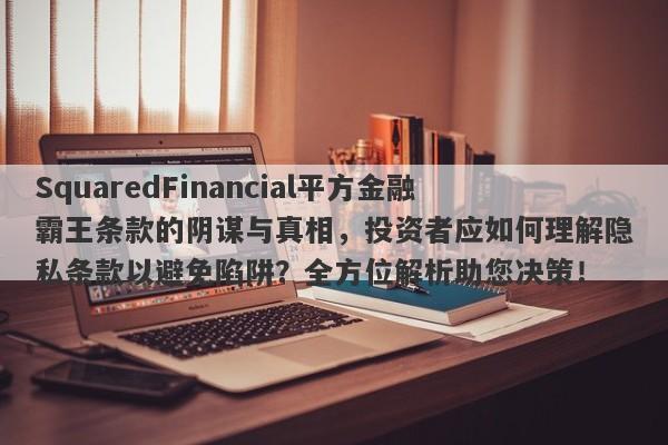 SquaredFinancial平方金融霸王条款的阴谋与真相，投资者应如何理解隐私条款以避免陷阱？全方位解析助您决策！-第1张图片-要懂汇