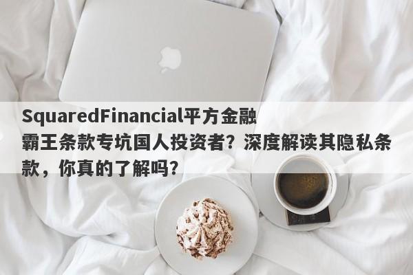 SquaredFinancial平方金融霸王条款专坑国人投资者？深度解读其隐私条款，你真的了解吗？-第1张图片-要懂汇