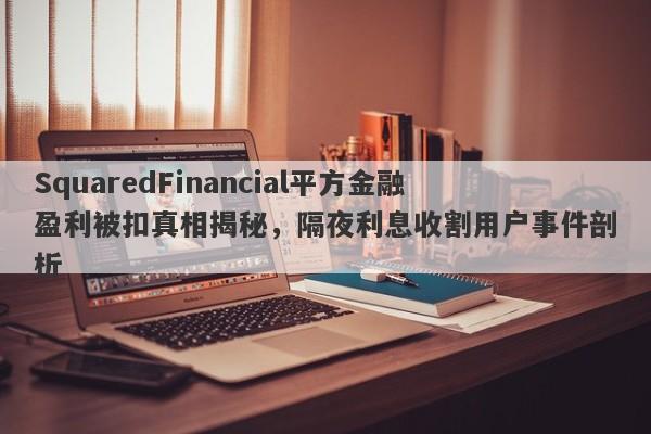 SquaredFinancial平方金融盈利被扣真相揭秘，隔夜利息收割用户事件剖析-第1张图片-要懂汇