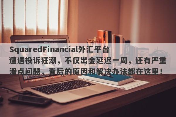 SquaredFinancial外汇平台遭遇投诉狂潮，不仅出金延迟一周，还有严重滑点问题，背后的原因和解决办法都在这里！-第1张图片-要懂汇