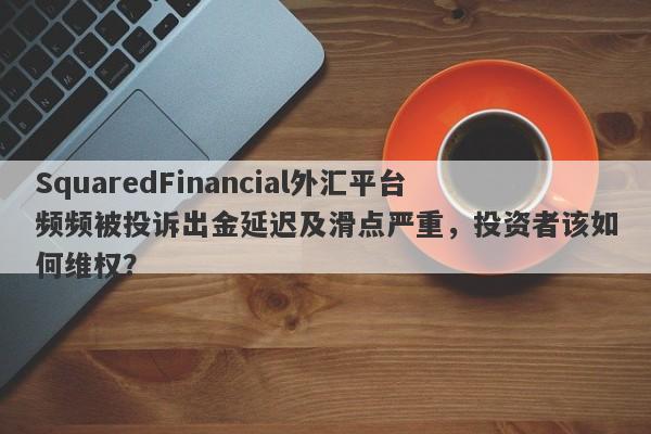 SquaredFinancial外汇平台频频被投诉出金延迟及滑点严重，投资者该如何维权？-第1张图片-要懂汇