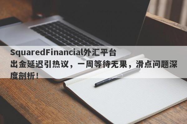 SquaredFinancial外汇平台出金延迟引热议，一周等待无果，滑点问题深度剖析！-第1张图片-要懂汇