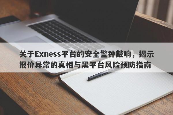 关于Exness平台的安全警钟敲响，揭示报价异常的真相与黑平台风险预防指南-第1张图片-要懂汇