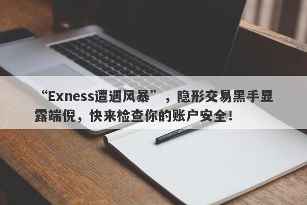 “Exness遭遇风暴”，隐形交易黑手显露端倪，快来检查你的账户安全！-第1张图片-要懂汇