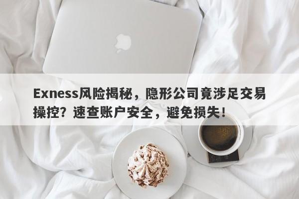 Exness风险揭秘，隐形公司竟涉足交易操控？速查账户安全，避免损失！-第1张图片-要懂汇