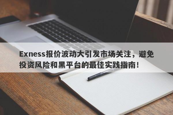 Exness报价波动大引发市场关注，避免投资风险和黑平台的最佳实践指南！-第1张图片-要懂汇