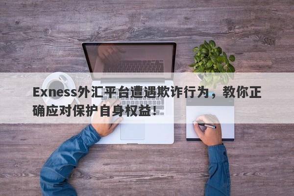 Exness外汇平台遭遇欺诈行为，教你正确应对保护自身权益！-第1张图片-要懂汇