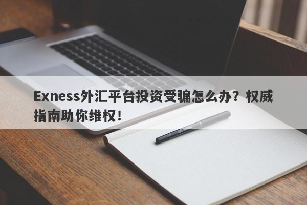 Exness外汇平台投资受骗怎么办？权威指南助你维权！-第1张图片-要懂汇