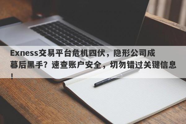 Exness交易平台危机四伏，隐形公司成幕后黑手？速查账户安全，切勿错过关键信息！-第1张图片-要懂汇