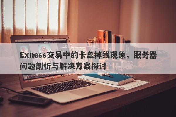 Exness交易中的卡盘掉线现象，服务器问题剖析与解决方案探讨-第1张图片-要懂汇