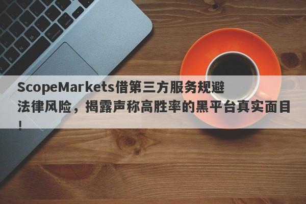 ScopeMarkets借第三方服务规避法律风险，揭露声称高胜率的黑平台真实面目！-第1张图片-要懂汇