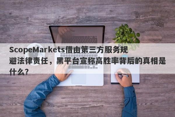 ScopeMarkets借由第三方服务规避法律责任，黑平台宣称高胜率背后的真相是什么？-第1张图片-要懂汇