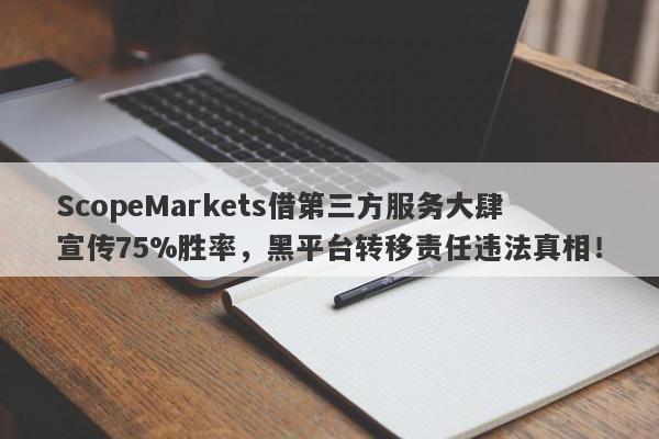 ScopeMarkets借第三方服务大肆宣传75%胜率，黑平台转移责任违法真相！-第1张图片-要懂汇