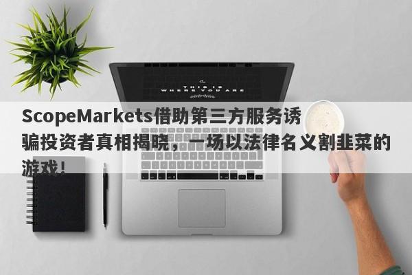 ScopeMarkets借助第三方服务诱骗投资者真相揭晓，一场以法律名义割韭菜的游戏！-第1张图片-要懂汇