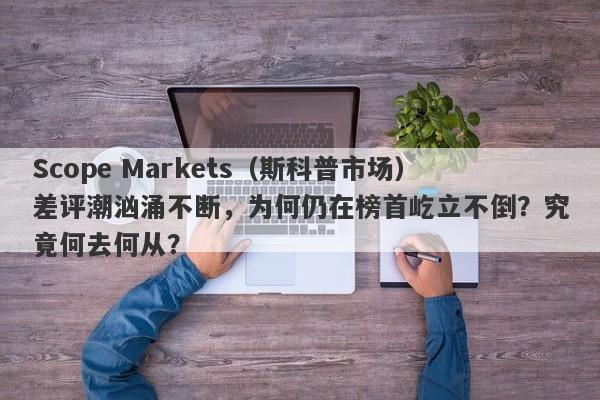 Scope Markets（斯科普市场）差评潮汹涌不断，为何仍在榜首屹立不倒？究竟何去何从？-第1张图片-要懂汇