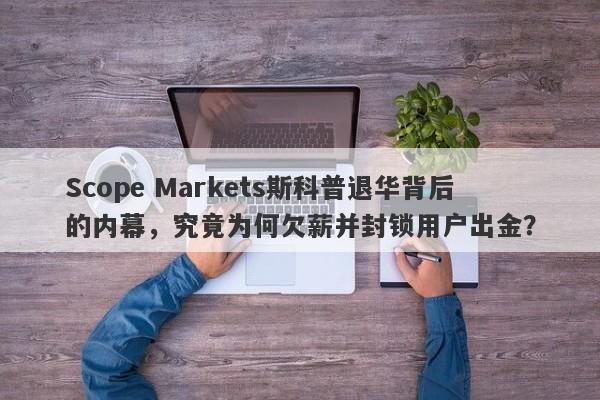 Scope Markets斯科普退华背后的内幕，究竟为何欠薪并封锁用户出金？-第1张图片-要懂汇