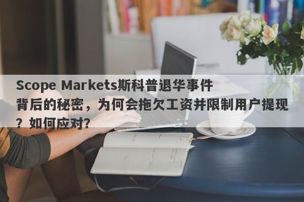 Scope Markets斯科普退华事件背后的秘密，为何会拖欠工资并限制用户提现？如何应对？-第1张图片-要懂汇