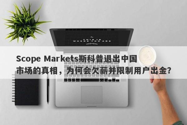 Scope Markets斯科普退出中国市场的真相，为何会欠薪并限制用户出金？-第1张图片-要懂汇