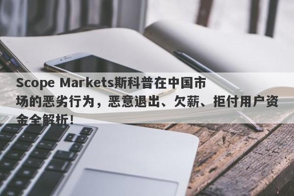 Scope Markets斯科普在中国市场的恶劣行为，恶意退出、欠薪、拒付用户资金全解析！-第1张图片-要懂汇