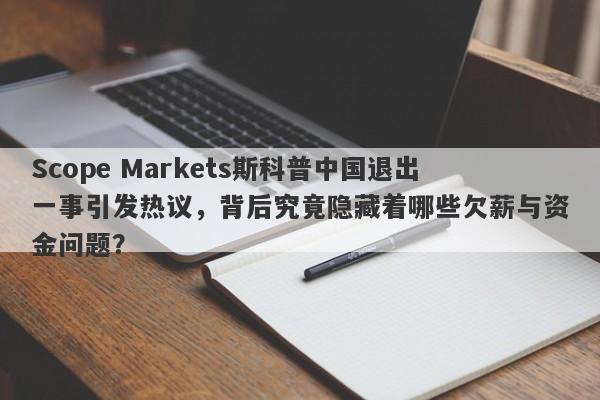 Scope Markets斯科普中国退出一事引发热议，背后究竟隐藏着哪些欠薪与资金问题？-第1张图片-要懂汇