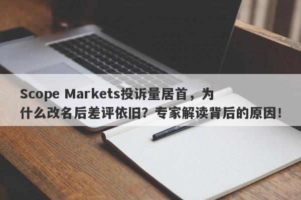 Scope Markets投诉量居首，为什么改名后差评依旧？专家解读背后的原因！-第1张图片-要懂汇