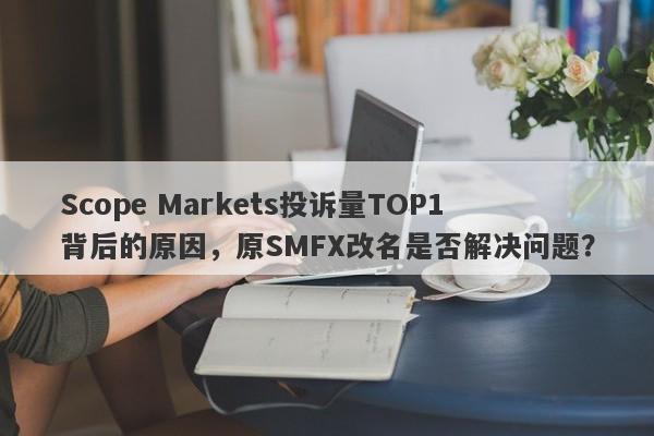 Scope Markets投诉量TOP1背后的原因，原SMFX改名是否解决问题？-第1张图片-要懂汇