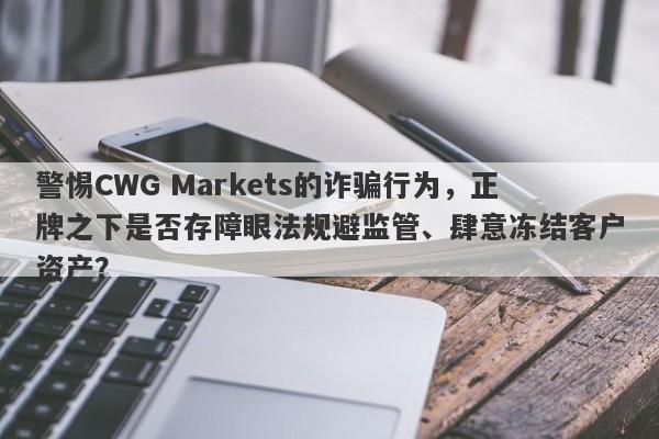 警惕CWG Markets的诈骗行为，正牌之下是否存障眼法规避监管、肆意冻结客户资产？-第1张图片-要懂汇