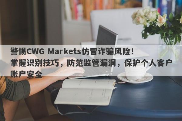 警惕CWG Markets仿冒诈骗风险！掌握识别技巧，防范监管漏洞，保护个人客户账户安全-第1张图片-要懂汇