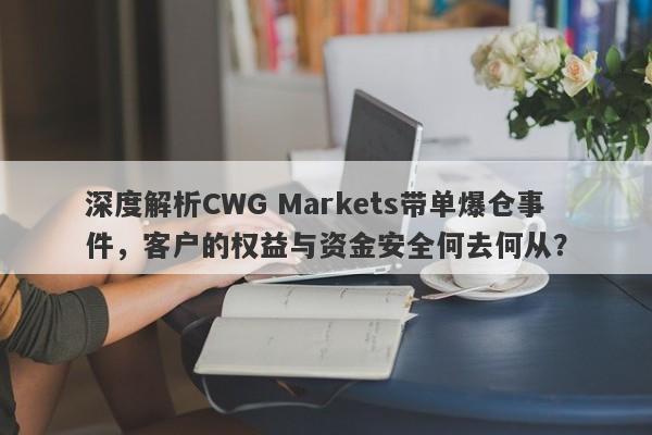 深度解析CWG Markets带单爆仓事件，客户的权益与资金安全何去何从？-第1张图片-要懂汇