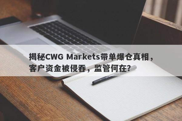 揭秘CWG Markets带单爆仓真相，客户资金被侵吞，监管何在？-第1张图片-要懂汇