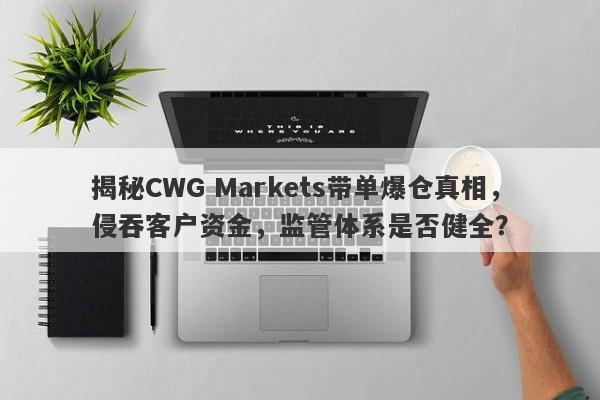 揭秘CWG Markets带单爆仓真相，侵吞客户资金，监管体系是否健全？-第1张图片-要懂汇