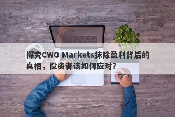 探究CWG Markets抹除盈利背后的真相，投资者该如何应对？-第1张图片-要懂汇