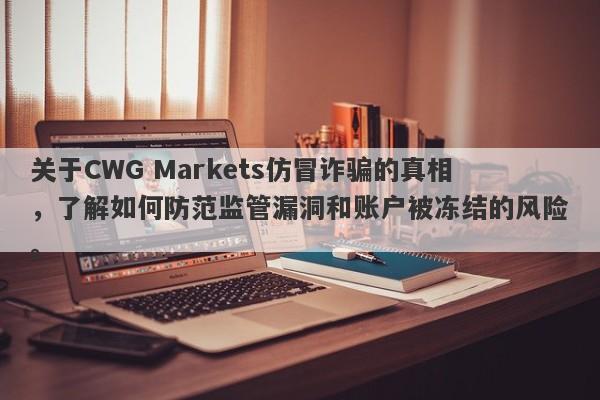 关于CWG Markets仿冒诈骗的真相，了解如何防范监管漏洞和账户被冻结的风险。-第1张图片-要懂汇