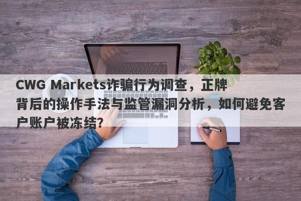 CWG Markets诈骗行为调查，正牌背后的操作手法与监管漏洞分析，如何避免客户账户被冻结？-第1张图片-要懂汇