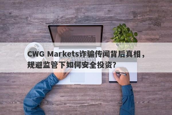 CWG Markets诈骗传闻背后真相，规避监管下如何安全投资？-第1张图片-要懂汇