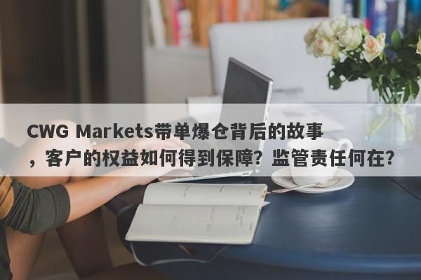 CWG Markets带单爆仓背后的故事，客户的权益如何得到保障？监管责任何在？-第1张图片-要懂汇