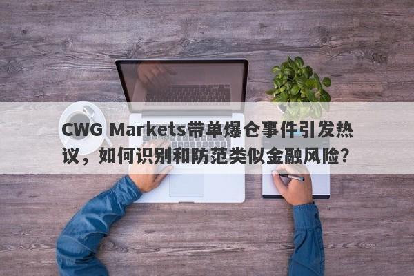 CWG Markets带单爆仓事件引发热议，如何识别和防范类似金融风险？-第1张图片-要懂汇