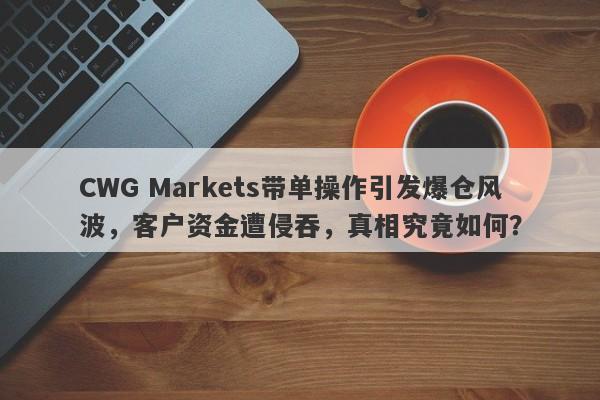 CWG Markets带单操作引发爆仓风波，客户资金遭侵吞，真相究竟如何？-第1张图片-要懂汇