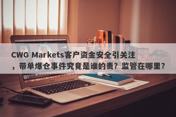 CWG Markets客户资金安全引关注，带单爆仓事件究竟是谁的责？监管在哪里？-第1张图片-要懂汇