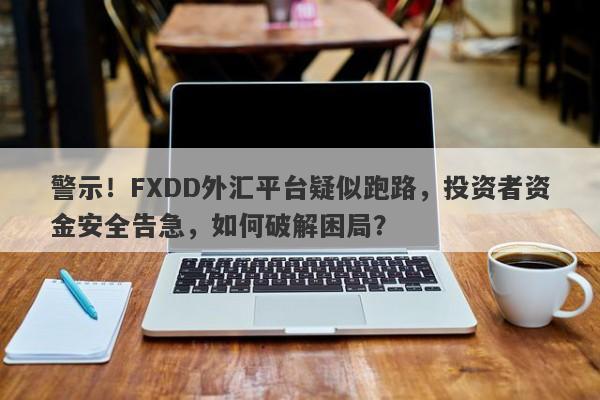 警示！FXDD外汇平台疑似跑路，投资者资金安全告急，如何破解困局？-第1张图片-要懂汇