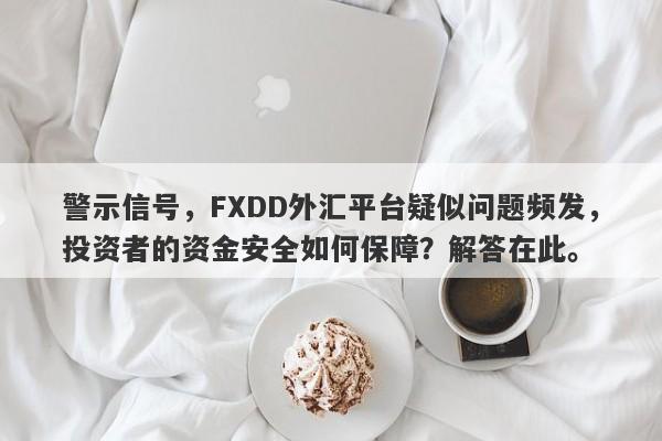 警示信号，FXDD外汇平台疑似问题频发，投资者的资金安全如何保障？解答在此。-第1张图片-要懂汇