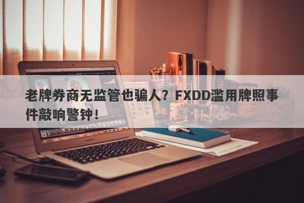 老牌券商无监管也骗人？FXDD滥用牌照事件敲响警钟！-第1张图片-要懂汇