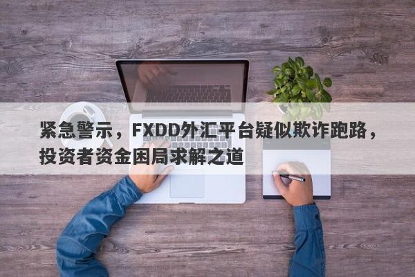 紧急警示，FXDD外汇平台疑似欺诈跑路，投资者资金困局求解之道-第1张图片-要懂汇